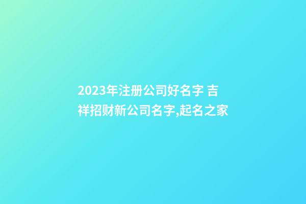 2023年注册公司好名字 吉祥招财新公司名字,起名之家-第1张-公司起名-玄机派